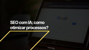SEO com IA: Como otimizar processos de SEO com as LLMs?